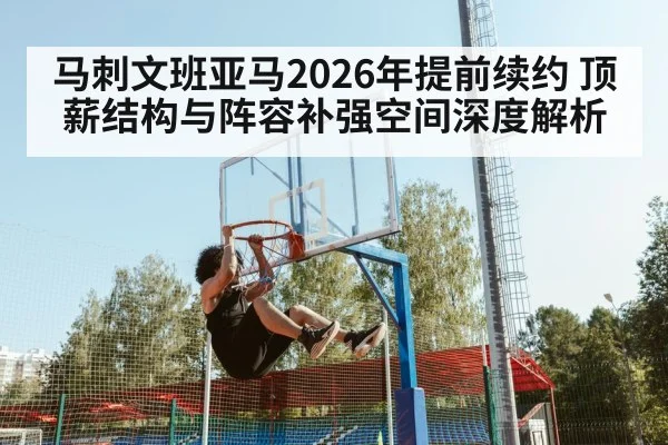 马刺文班亚马2026年提前续约 顶薪结构与阵容补强空间深度解析