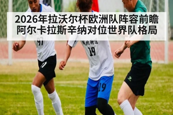 2026年拉沃尔杯欧洲队阵容前瞻 阿尔卡拉斯辛纳对位世界队格局