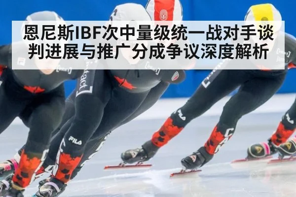 恩尼斯IBF次中量级统一战对手谈判进展与推广分成争议深度解析