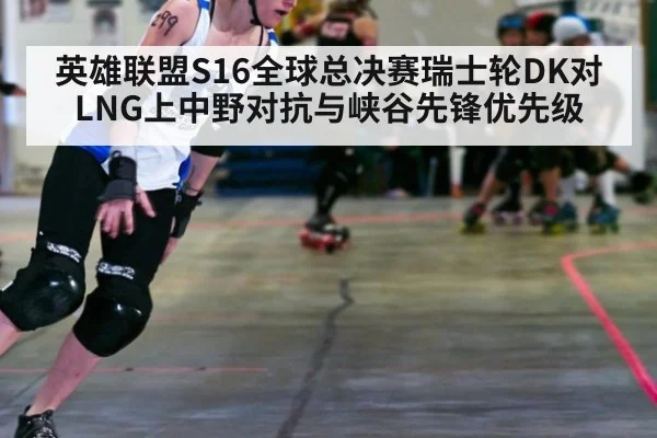 英雄联盟S16全球总决赛瑞士轮DK对LNG上中野对抗与峡谷先锋优先级